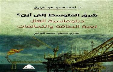 "شرق المتوسط إلي أين؟ دبلوماسية الغاز.. لعبة الطاقة والتحالفات"